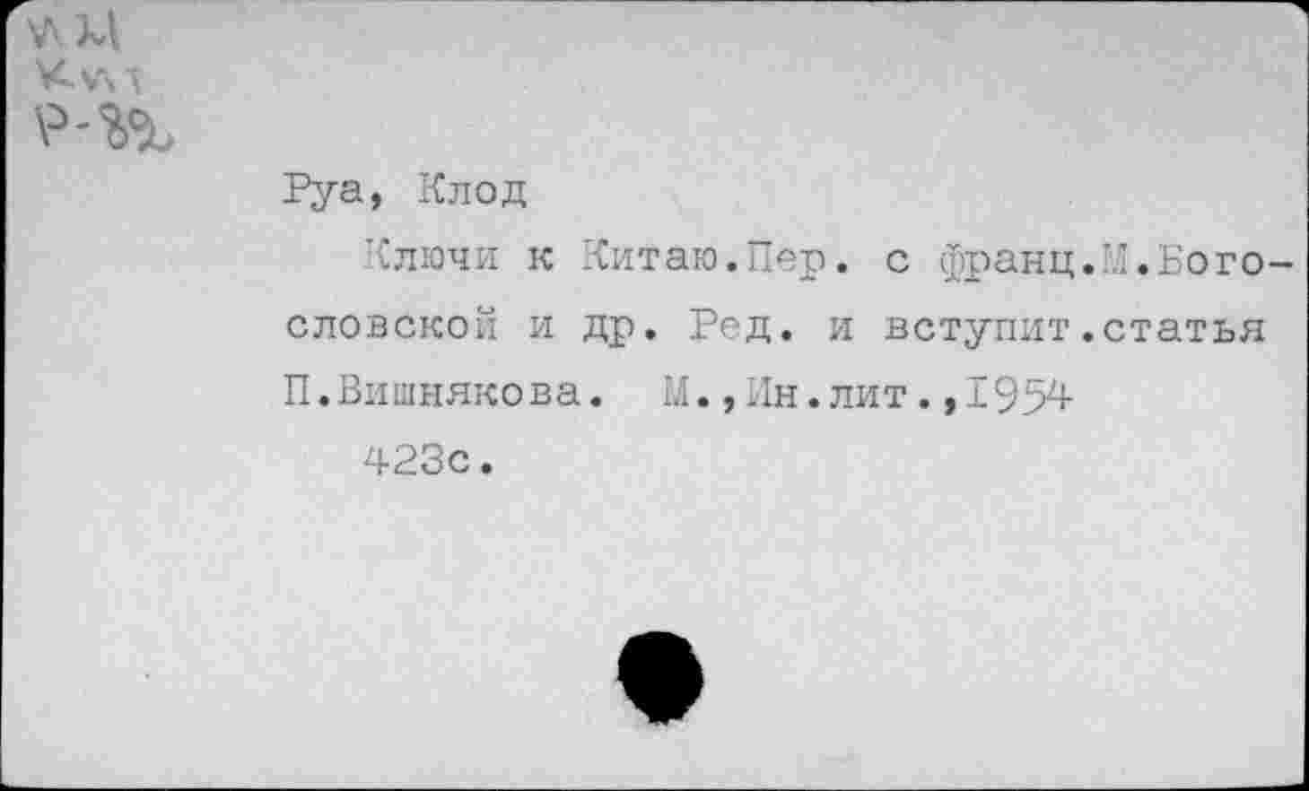 ﻿Куч А
Руа, Клод
Ключи к Китаю.Пер. с франц.'.".Богословской и др. Ред. и вступит.статья П.Вишнякова. М.,Ин.лит.,1954
423с.